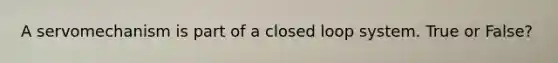 A servomechanism is part of a closed loop system. True or False?