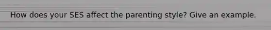 How does your SES affect the parenting style? Give an example.