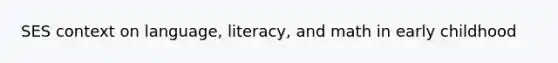 SES context on language, literacy, and math in early childhood