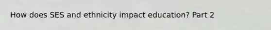 How does SES and ethnicity impact education? Part 2