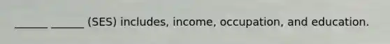 ______ ______ (SES) includes, income, occupation, and education.