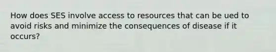 How does SES involve access to resources that can be ued to avoid risks and minimize the consequences of disease if it occurs?