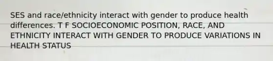 SES and race/ethnicity interact with gender to produce health differences. T F SOCIOECONOMIC POSITION, RACE, AND ETHNICITY INTERACT WITH GENDER TO PRODUCE VARIATIONS IN HEALTH STATUS