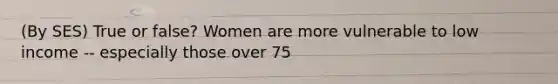 (By SES) True or false? Women are more vulnerable to low income -- especially those over 75