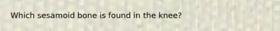 Which sesamoid bone is found in the knee?