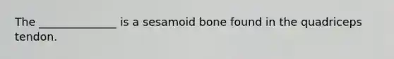 The ______________ is a sesamoid bone found in the quadriceps tendon.