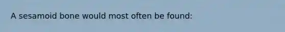 A sesamoid bone would most often be found: