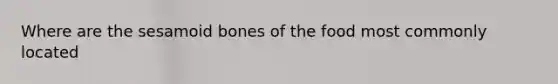 Where are the sesamoid bones of the food most commonly located