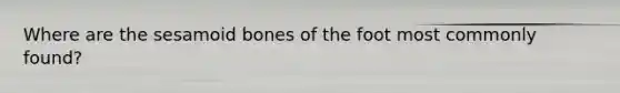 Where are the sesamoid bones of the foot most commonly found?