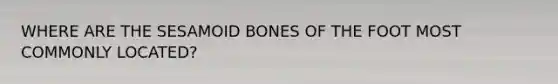 WHERE ARE THE SESAMOID BONES OF THE FOOT MOST COMMONLY LOCATED?