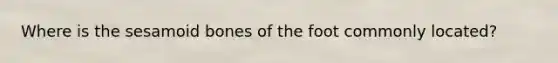 Where is the sesamoid bones of the foot commonly located?