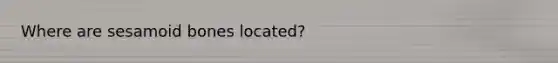 Where are sesamoid bones located?
