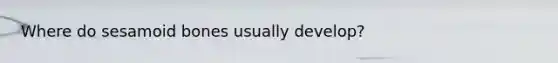 Where do sesamoid bones usually develop?