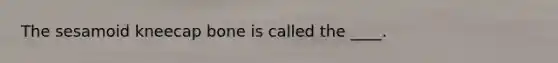 The sesamoid kneecap bone is called the ____.