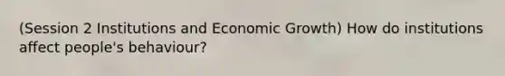 (Session 2 Institutions and Economic Growth) How do institutions affect people's behaviour?