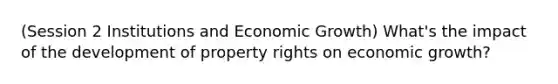 (Session 2 Institutions and Economic Growth) What's the impact of the development of property rights on economic growth?