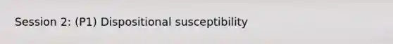 Session 2: (P1) Dispositional susceptibility