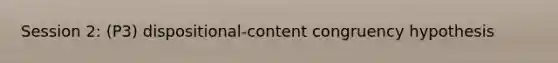 Session 2: (P3) dispositional-content congruency hypothesis