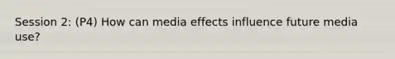 Session 2: (P4) How can media effects influence future media use?