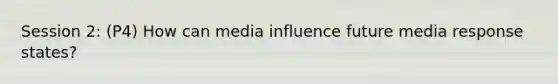 Session 2: (P4) How can media influence future media response states?