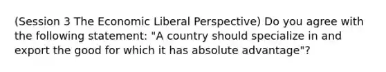 (Session 3 The Economic Liberal Perspective) Do you agree with the following statement: "A country should specialize in and export the good for which it has absolute advantage"?