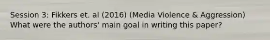 Session 3: Fikkers et. al (2016) (Media Violence & Aggression) What were the authors' main goal in writing this paper?