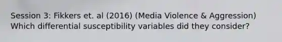 Session 3: Fikkers et. al (2016) (Media Violence & Aggression) Which differential susceptibility variables did they consider?