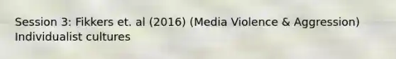 Session 3: Fikkers et. al (2016) (Media Violence & Aggression) Individualist cultures