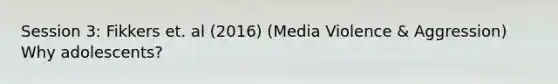 Session 3: Fikkers et. al (2016) (Media Violence & Aggression) Why adolescents?