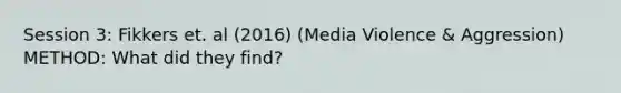 Session 3: Fikkers et. al (2016) (Media Violence & Aggression) METHOD: What did they find?