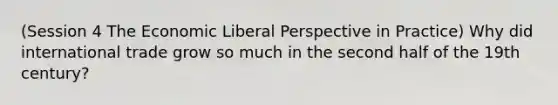 (Session 4 The Economic Liberal Perspective in Practice) Why did international trade grow so much in the second half of the 19th century?