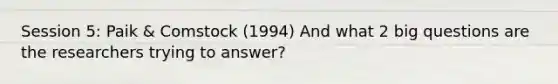 Session 5: Paik & Comstock (1994) And what 2 big questions are the researchers trying to answer?