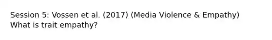 Session 5: Vossen et al. (2017) (Media Violence & Empathy) What is trait empathy?