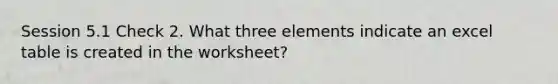 Session 5.1 Check 2. What three elements indicate an excel table is created in the worksheet?