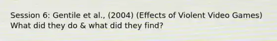 Session 6: Gentile et al., (2004) (Effects of Violent Video Games) What did they do & what did they find?