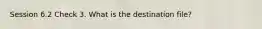 Session 6.2 Check 3. What is the destination file?