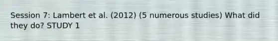 Session 7: Lambert et al. (2012) (5 numerous studies) What did they do? STUDY 1
