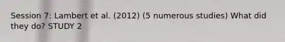 Session 7: Lambert et al. (2012) (5 numerous studies) What did they do? STUDY 2