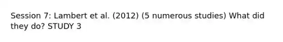 Session 7: Lambert et al. (2012) (5 numerous studies) What did they do? STUDY 3