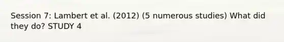 Session 7: Lambert et al. (2012) (5 numerous studies) What did they do? STUDY 4