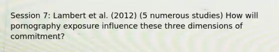 Session 7: Lambert et al. (2012) (5 numerous studies) How will pornography exposure influence these three dimensions of commitment?