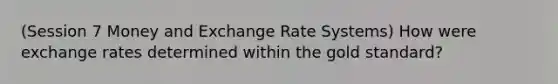 (Session 7 Money and Exchange Rate Systems) How were exchange rates determined within the gold standard?