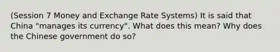 (Session 7 Money and Exchange Rate Systems) It is said that China "manages its currency". What does this mean? Why does the Chinese government do so?