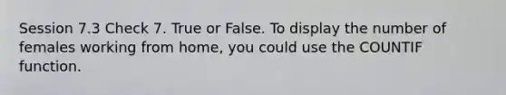 Session 7.3 Check 7. True or False. To display the number of females working from home, you could use the COUNTIF function.