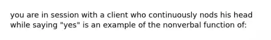 you are in session with a client who continuously nods his head while saying "yes" is an example of the nonverbal function of: