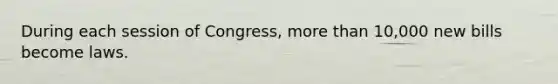 During each session of Congress, more than 10,000 new bills become laws.