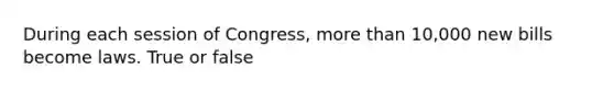 During each session of Congress, <a href='https://www.questionai.com/knowledge/keWHlEPx42-more-than' class='anchor-knowledge'>more than</a> 10,000 new bills become laws. True or false