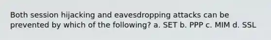 Both session hijacking and eavesdropping attacks can be prevented by which of the following? a. SET b. PPP c. MIM d. SSL