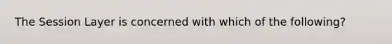 The Session Layer is concerned with which of the following?
