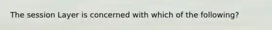 The session Layer is concerned with which of the following?